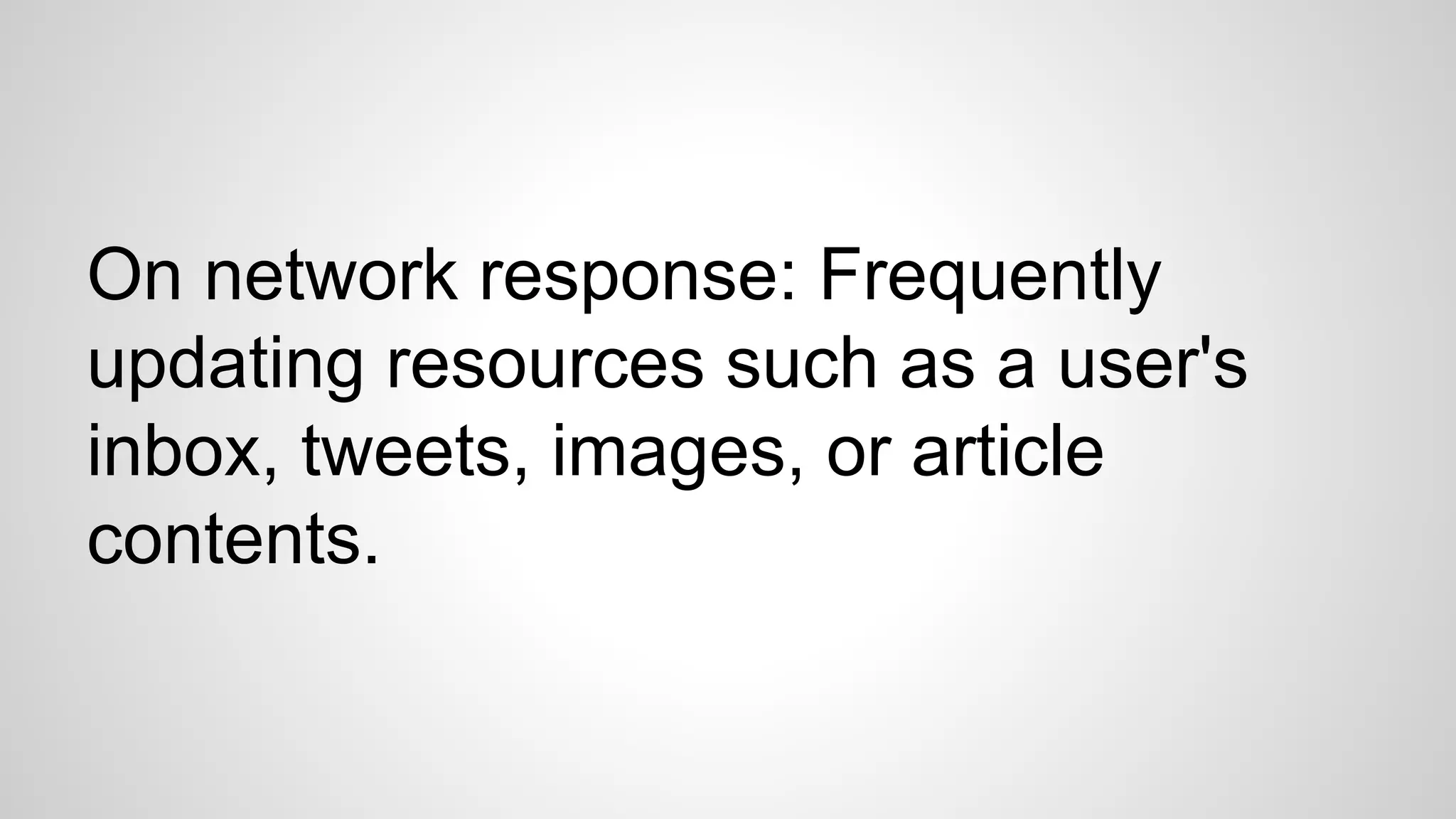On network response: Frequently
updating resources such as a user's
inbox, tweets, images, or article
contents.
 