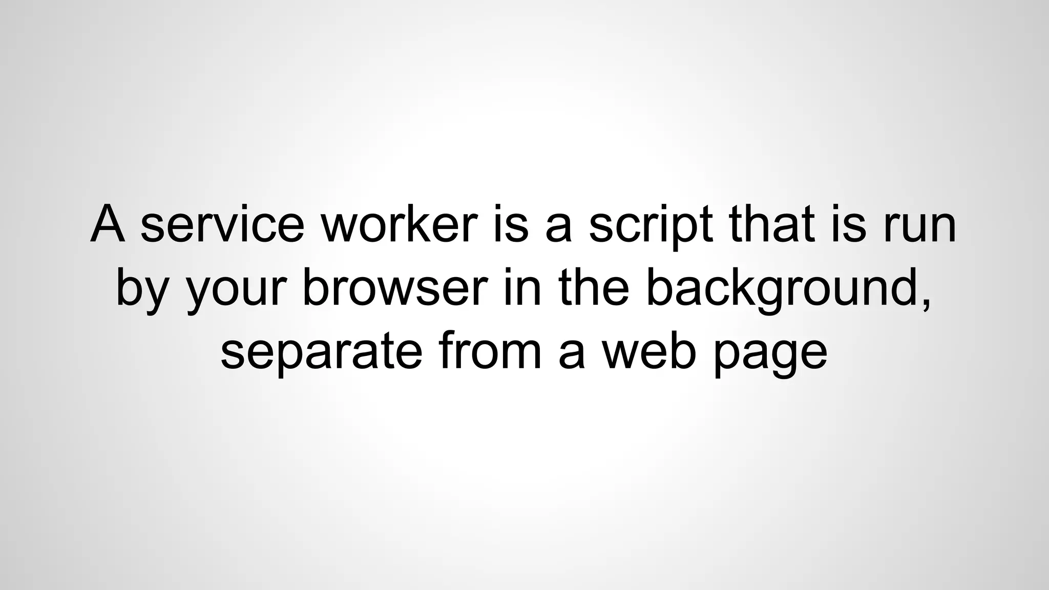 A service worker is a script that is run
by your browser in the background,
separate from a web page
 