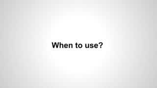 When to use?
 