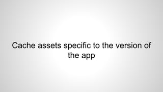 Cache assets specific to the version of
the app
 