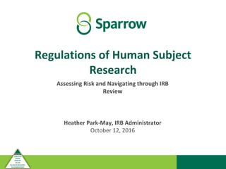 Regulations of Human Subject
Research
Assessing Risk and Navigating through IRB
Review
Heather Park-May, IRB Administrator
October 12, 2016
 