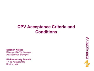 Stephan Krause
Director, QA Technology
AstraZeneca Biologics
BioProcessing Summit
17-18 August 2016
Boston, MA
CPV Acceptance Criteria and
Conditions
 