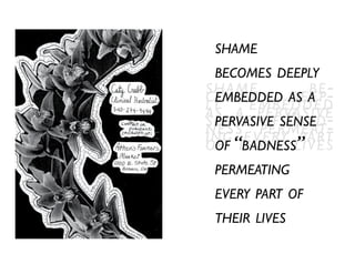 shame be-comes deep-ly embedded
as a pervasive
sense of “b ad-ness” permeat-ing every part
of their lives
shame
becomes deeply
embedded as a
pervasive sense
of “badness”
permeating
every part of
their lives
 