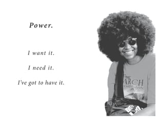 Power.
I want it.
I need it.
I’ve got to have it.
 
