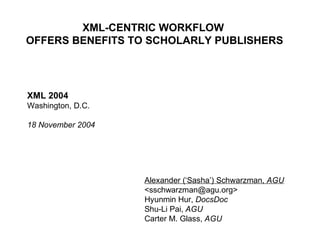 XML-CENTRIC WORKFLOW
OFFERS BENEFITS TO SCHOLARLY PUBLISHERS
Alexander (‘Sasha’) Schwarzman, AGU
<sschwarzman@agu.org>
Hyunmin Hur, DocsDoc
Shu-Li Pai, AGU
Carter M. Glass, AGU
XML 2004
Washington, D.C.
18 November 2004
 