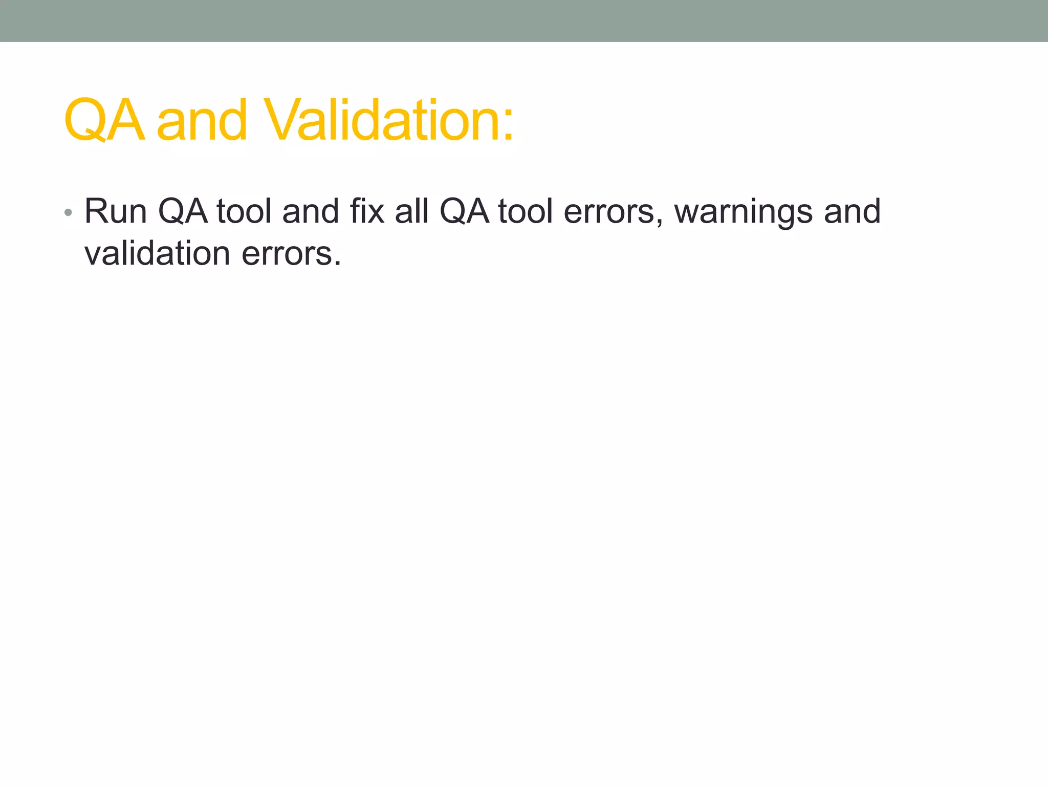 QA and Validation:
• Run QA tool and fix all QA tool errors, warnings and
validation errors.
 