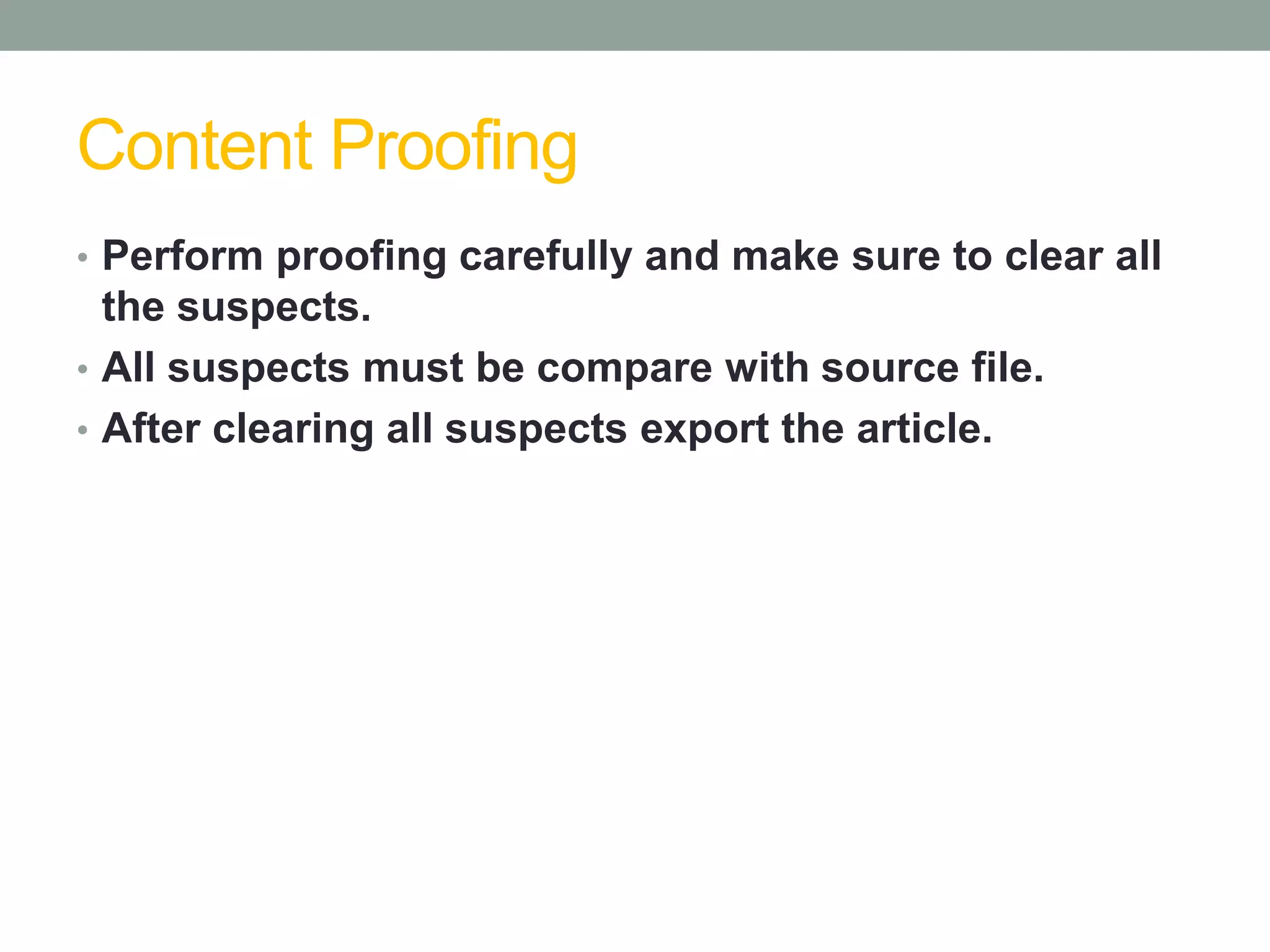 Content Proofing
• Perform proofing carefully and make sure to clear all
the suspects.
• All suspects must be compare with source file.
• After clearing all suspects export the article.
 