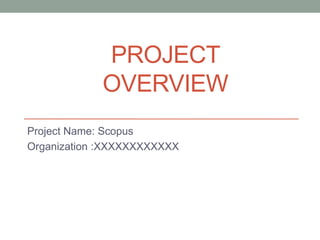 PROJECT
OVERVIEW
Project Name: Scopus
Organization :XXXXXXXXXXXX
 