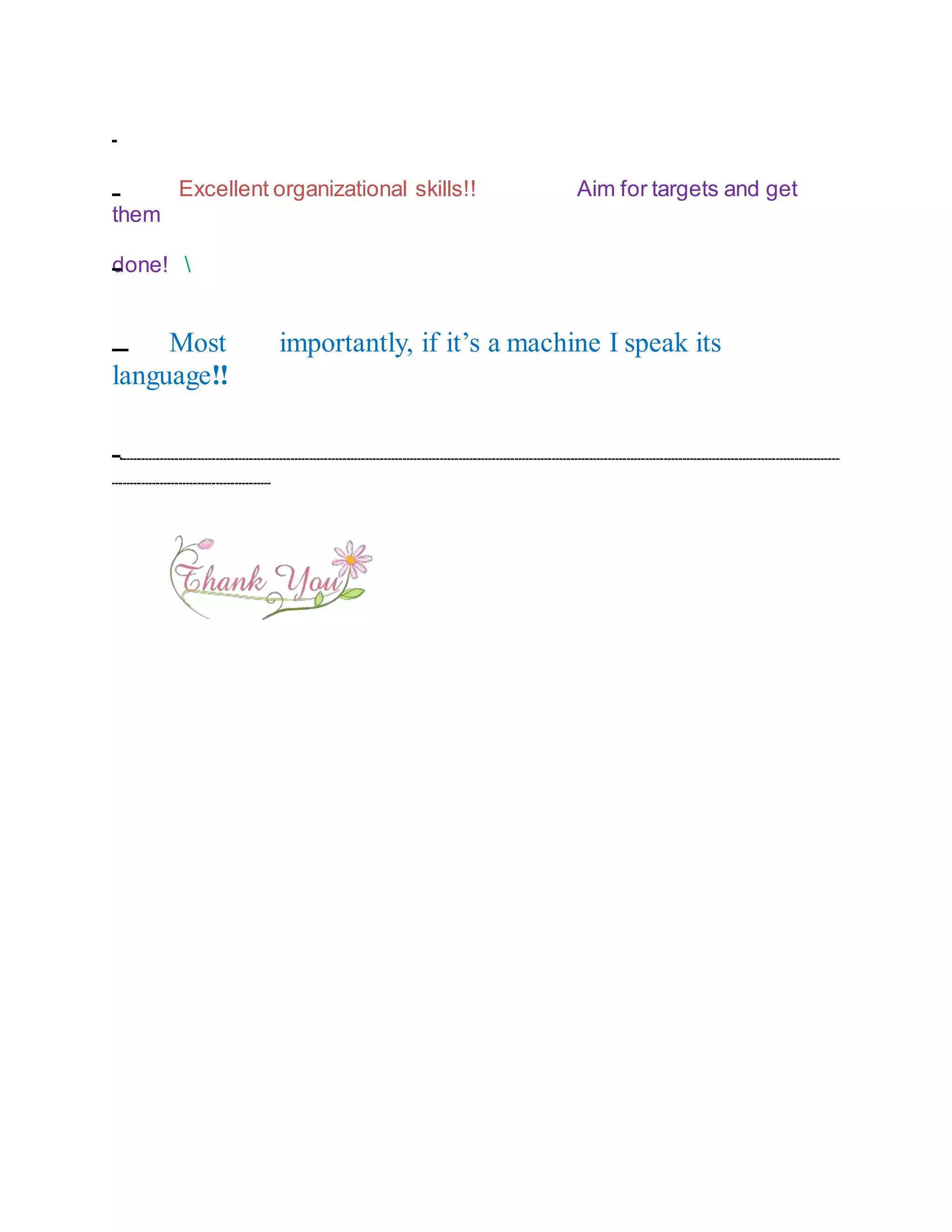Excellent organizational skills!! Aim for targets and get
them
done! 
Most importantly, if it’s a machine I speak its
language!!
 