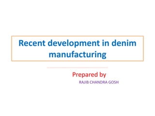 Recent development in denim
manufacturing
-----------------------------------------------------------------------------------------------------------------
Prepared by
RAJIB CHANDRA GOSH
 