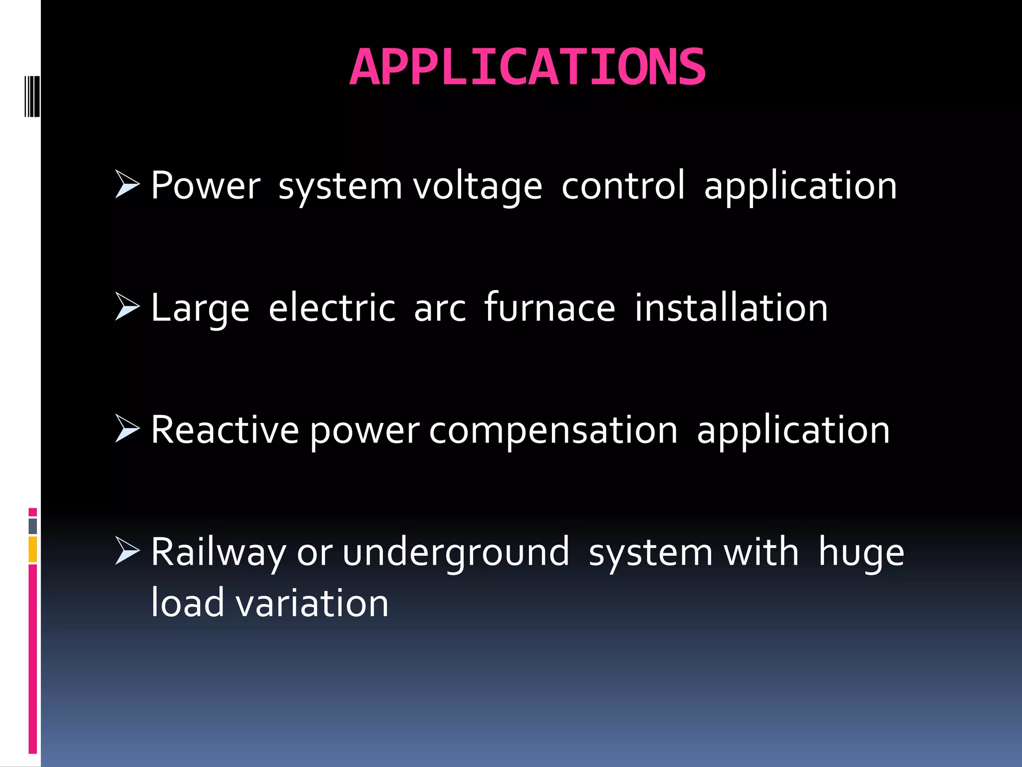 APPLICATIONS
 Power system voltage control application
 Large electric arc furnace installation
 Reactive power compensation application
 Railway or underground system with huge
load variation
 