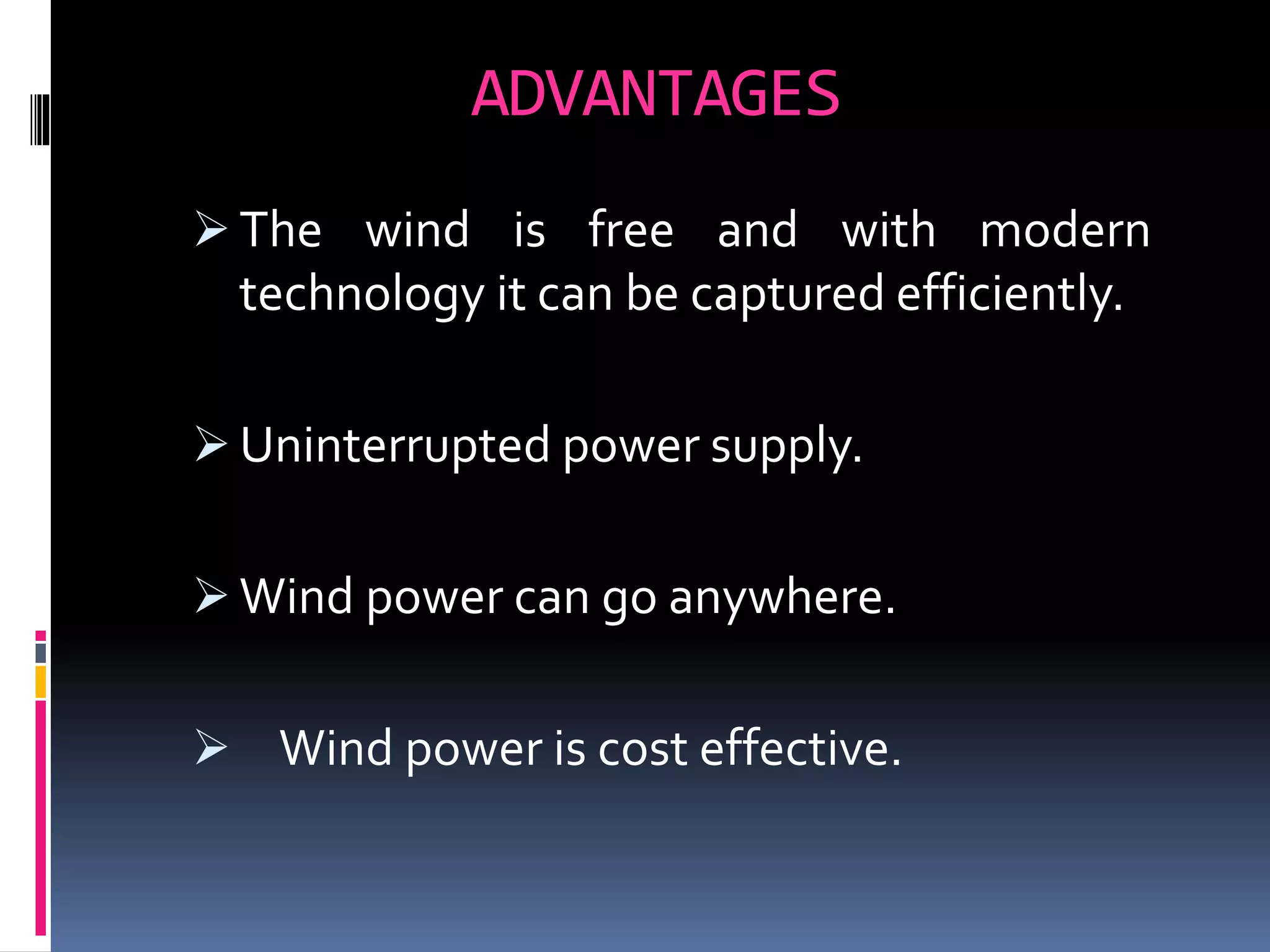 ADVANTAGES
 The wind is free and with modern
technology it can be captured efficiently.
 Uninterrupted power supply.
 Wind power can go anywhere.
 Wind power is cost effective.
 