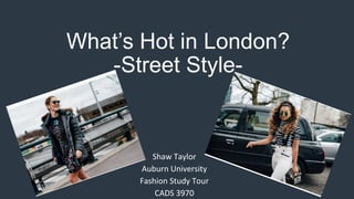 What’s Hot in London?
-Street Style-
Shaw	
  Taylor	
  
Auburn	
  University	
  	
  
Fashion	
  Study	
  Tour	
  	
  
CADS	
  3970	
  
 