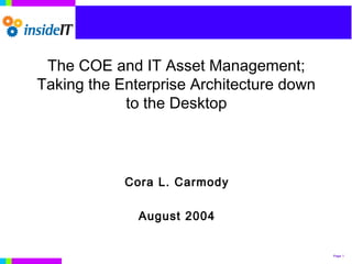 Page 1
The COE and IT Asset Management;
Taking the Enterprise Architecture down
to the Desktop
Cora L. Carmody
August 2004
 