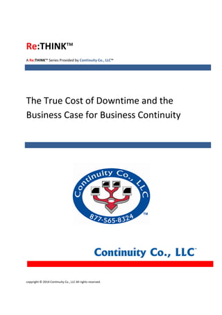 copyright © 2014 Continuity Co., LLC All rights reserved.
Re:THINK™
A Re:THINK™ Series Provided by Continuity Co., LLC™
The True Cost of Downtime and the
Business Case for Business Continuity
 