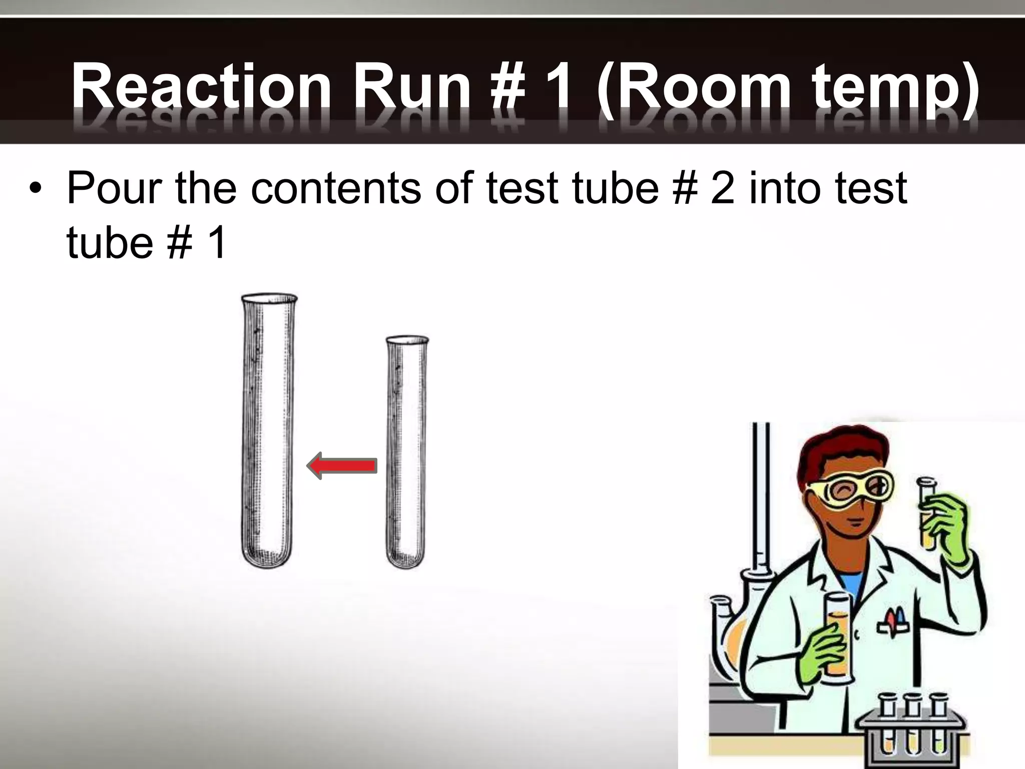 Reaction Run # 1 (Room temp)
• Pour the contents of test tube # 2 into test
tube # 1
 