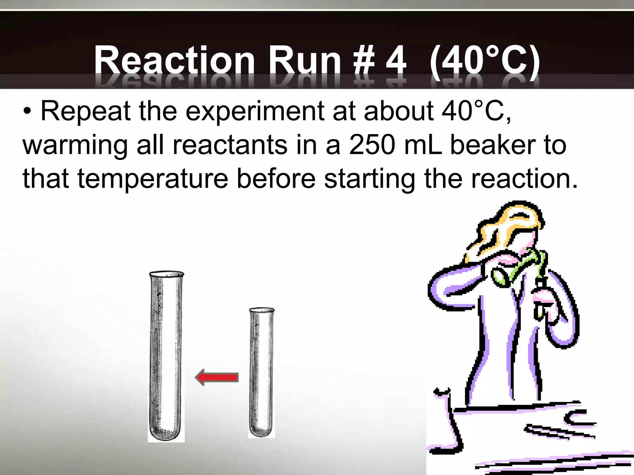 Reaction Run # 4 (40°C)
• Repeat the experiment at about 40°C,
warming all reactants in a 250 mL beaker to
that temperature before starting the reaction.
 