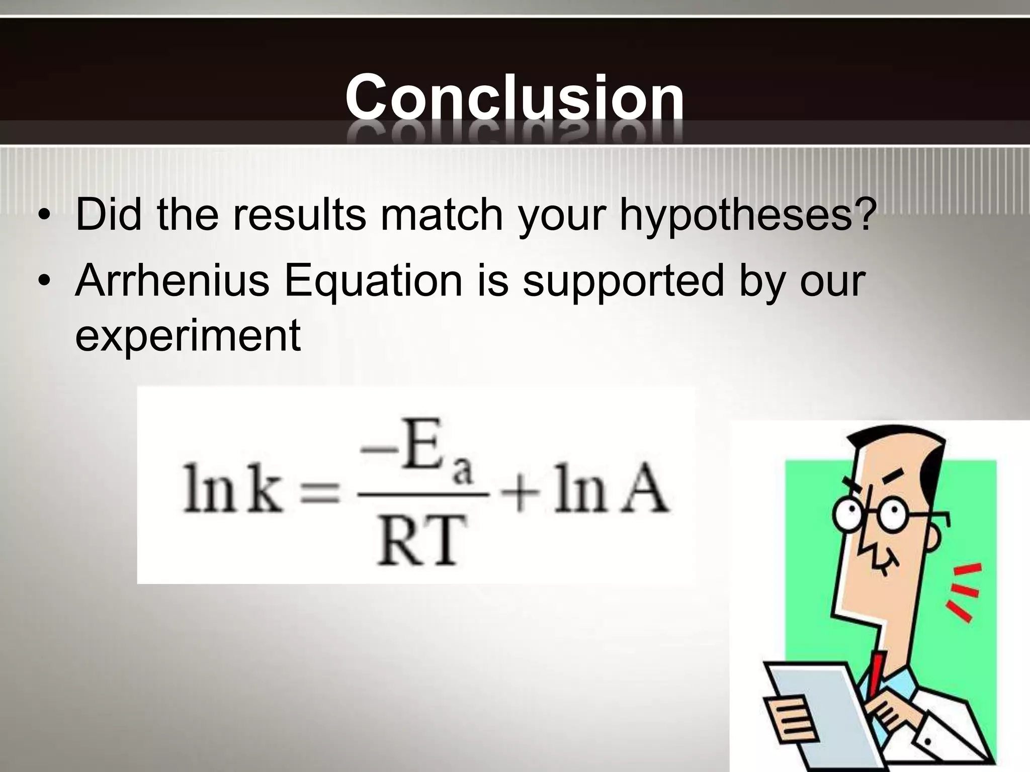 Conclusion
• Did the results match your hypotheses?
• Arrhenius Equation is supported by our
experiment
 