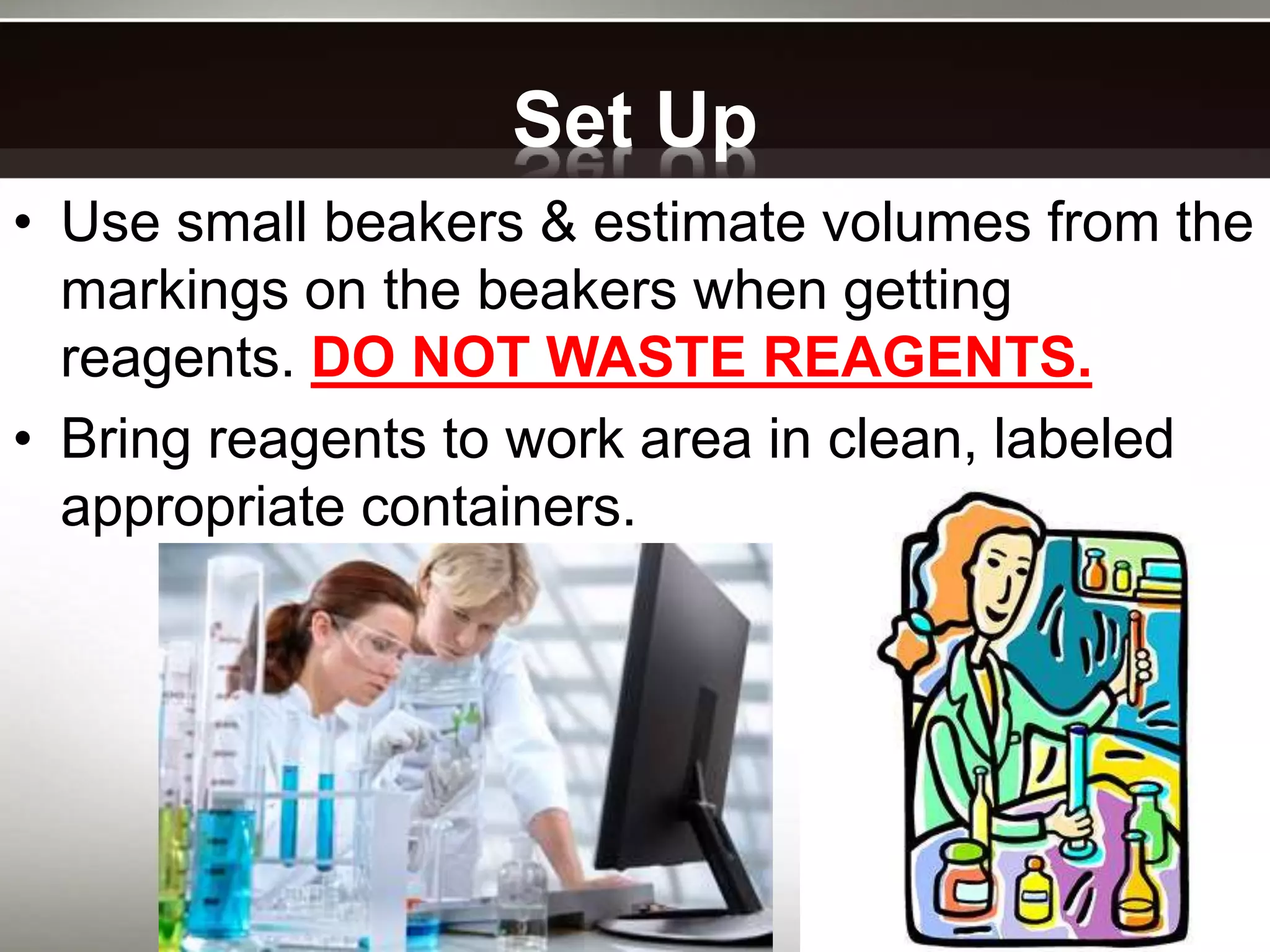 Set Up
• Use small beakers & estimate volumes from the
markings on the beakers when getting
reagents. DO NOT WASTE REAGENTS.
• Bring reagents to work area in clean, labeled
appropriate containers.
 