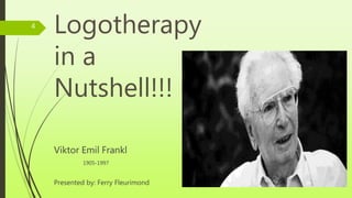 Logotherapy
in a
Nutshell!!!
Viktor Emil Frankl
1905-1997
Presented by: Ferry Fleurimond
4
 