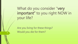 What do you consider “very
important” to you right NOW in
your life?
Are you living for these things?
Would you die for them?9
 