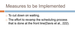 Measures to be Implemented
 To cut down on waiting.
 The effort to revamp the scheduling process
that is done at the front line(Davis et al., 222).
 