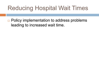Reducing Hospital Wait Times
 Policy implementation to address problems
leading to increased wait time.
 