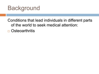 Background
Conditions that lead individuals in different parts
of the world to seek medical attention:
 Osteoarthritis
 