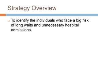 Strategy Overview
 To identify the individuals who face a big risk
of long waits and unnecessary hospital
admissions.
 