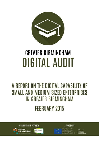 A REPORT ON THE DIGITAL CAPABILITY OF
SMALL AND MEDIUM SIZED ENTERPRISES
IN GREATER BIRMINGHAM
FEBRUARY 2015
A PARTNERSHIP BETWEEN FUNDED BY
 