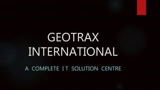 GEOTRAX
INTERNATIONAL
A COMPLETE I T SOLUTION CENTRE
 