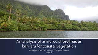 An analysis of armored shorelines as
barriers for coastal vegetation
Biology and Geomorphology ofTropical Islands
EricaTa
 