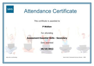 Attendance Certificate
This certificate is awarded to
For attending
Date awarded
www.sims.co.uk/training Simon Smith, Professional Services Director - SIMS
P Walton
Assessment Essential Skills - Secondary
18/10/2012
 