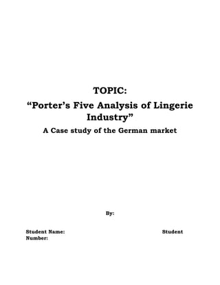 TOPIC:
“Porter’s Five Analysis of Lingerie
Industry”
A Case study of the German market
By:
Student Name: Student
Number:
 