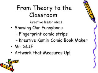 From Theory to the
Classroom
• Showing Our Funnybone
– Fingerprint comic strips
– Kreative Komix Comic Book Maker
• Mr. SLIF
• Artwork that Measures Up!
Creative lesson ideas
 