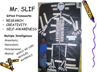 Mr. SLIF
• RESEARCH
• CREATIVITY
• SELF-AWARENESS
Gifted Frameworks
Multiple Intelligences
•Kinesthetic
•Naturalistic
•Interpersonal
•Musical BONUS: WE USED
RECYCLED
MATERIALS
 