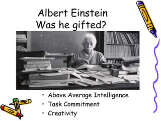 Albert Einstein
Was he gifted?
• Above Average Intelligence
• Task Commitment
• Creativity
 
