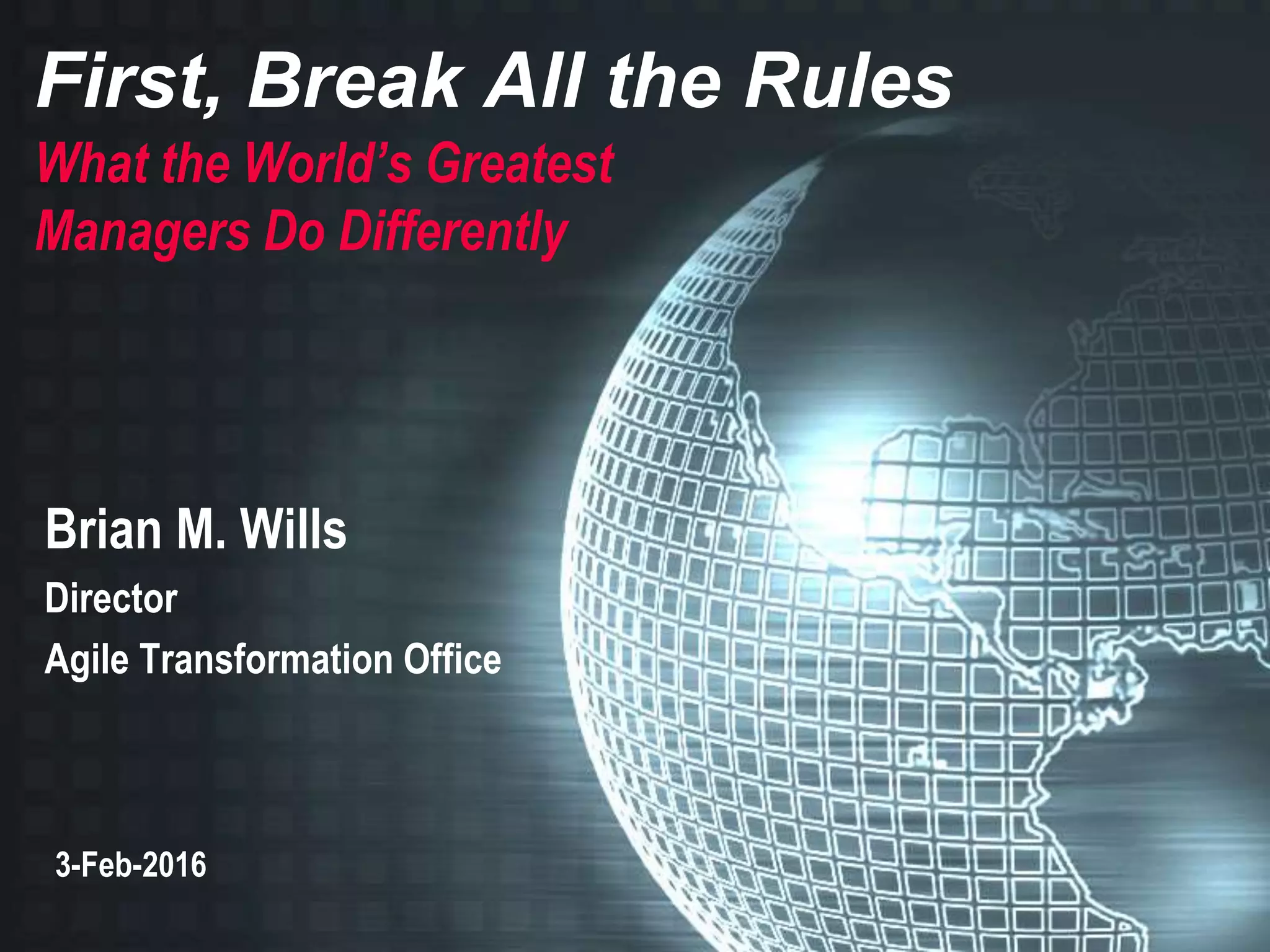 First, Break All the Rules
What the World’s Greatest
Managers Do Differently
Brian M. Wills
Director
Agile Transformation Office
3-Feb-2016
 