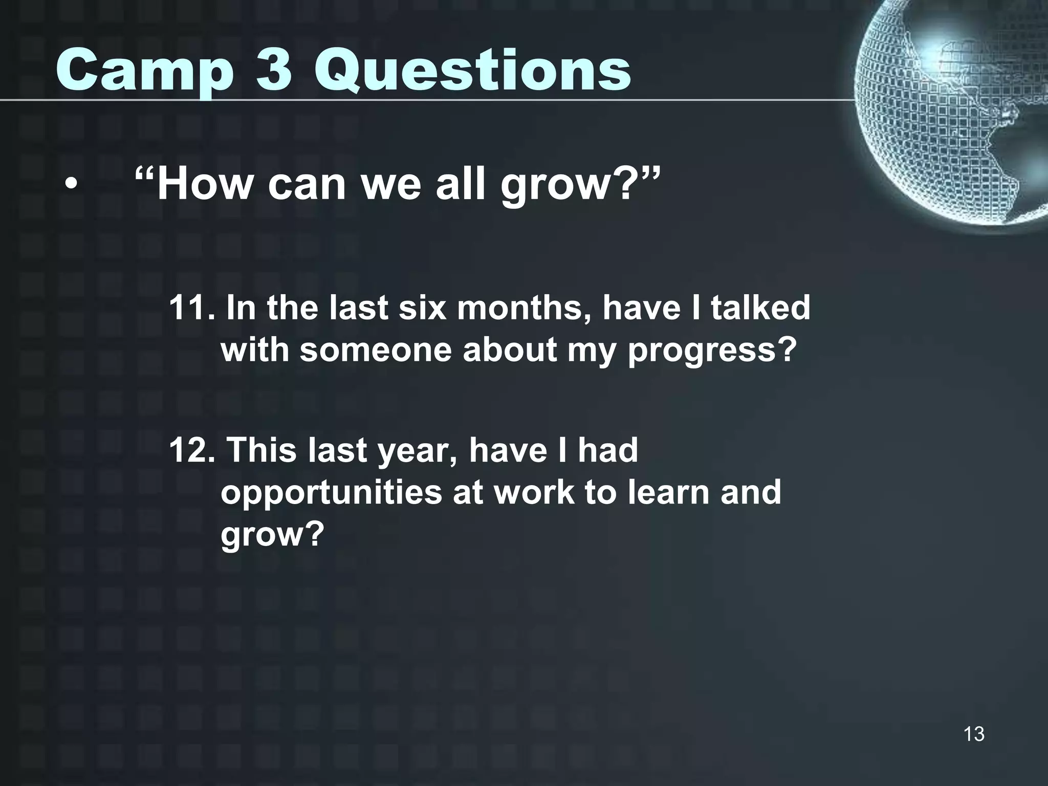 13
Camp 3 Questions
• “How can we all grow?”
11. In the last six months, have I talked
with someone about my progress?
12. This last year, have I had
opportunities at work to learn and
grow?
 
