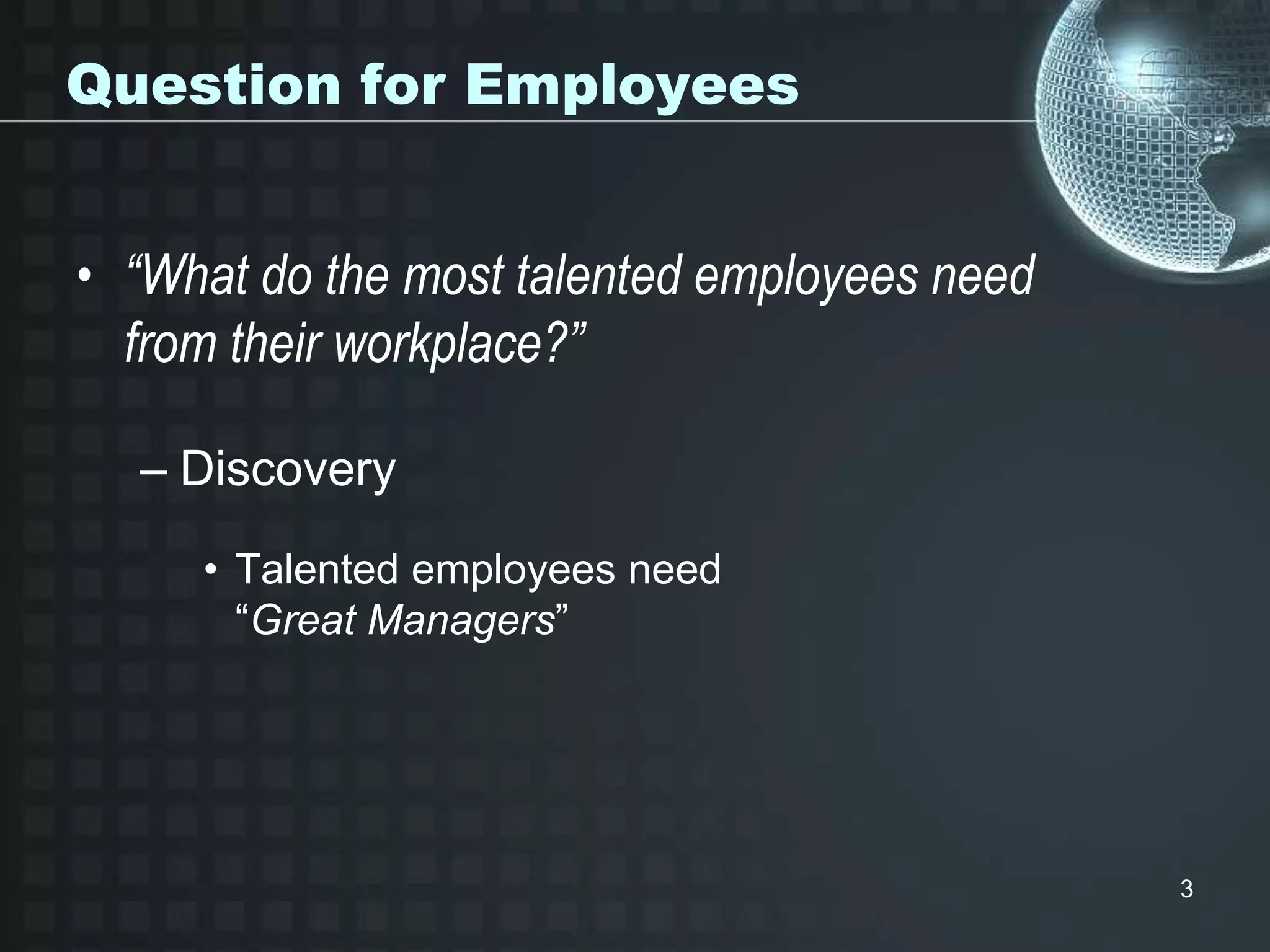 3
Question for Employees
• “What do the most talented employees need
from their workplace?”
– Discovery
• Talented employees need
“Great Managers”
 