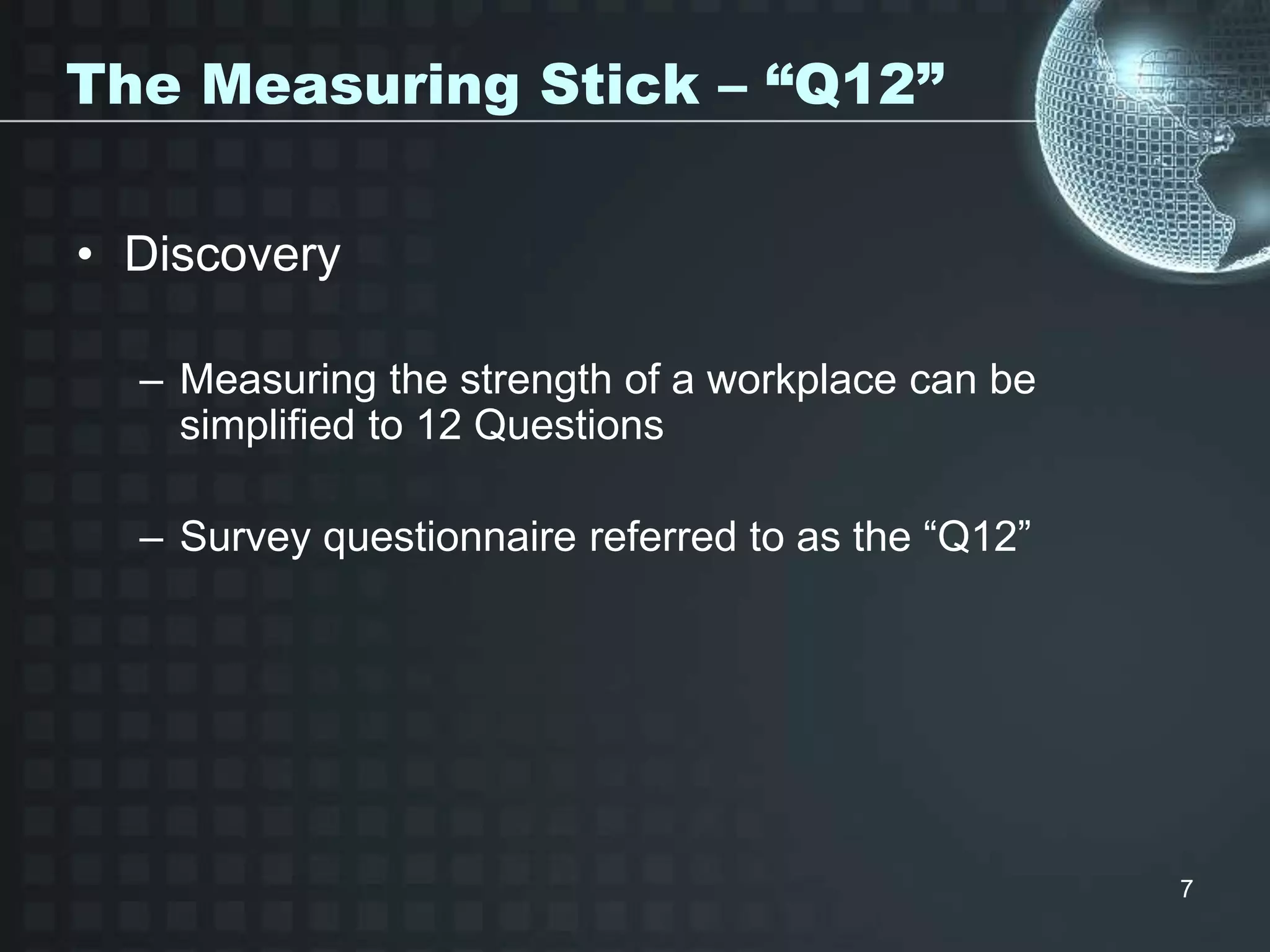 7
The Measuring Stick – “Q12”
• Discovery
– Measuring the strength of a workplace can be
simplified to 12 Questions
– Survey questionnaire referred to as the “Q12”
 