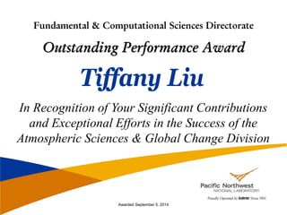 Tiffany Liu
In Recognition of Your Significant Contributions
and Exceptional Efforts in the Success of the
Atmospheric Sciences & Global Change Division
Fundamental & Computational Sciences Directorate
Outstanding Performance Award
Awarded September 5, 2014
 