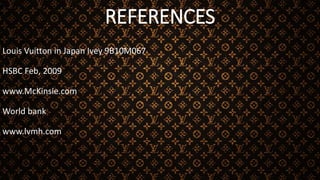 REFERENCES
Louis Vuitton in Japan Ivey 9B10M067
HSBC Feb, 2009
www.McKinsie.com
World bank
www.lvmh.com
 