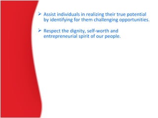 Our Mission Statement Assist individuals in realizing their true potential
by identifying for them challenging opportunities.
 Respect the dignity, self-worth and
entrepreneurial spirit of our people.
 
