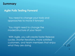 < 29
>
Summary
Agile Pulls Testing Forward
›You need to change your tools and
approaches to move it forward
›You might need to change the
model/structure of your team
›With Agile, you will create faster Release
cycles, shorter Iterations, more satisfied
customers, and team members that enjoy
what they are doing
 