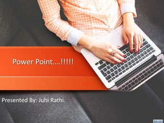 Power Point….!!!!!
Presented By: Juhi Rathi.
 