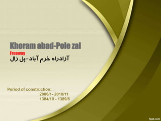 Khoram abad-Pole zal
Freeway
‫آباد‬ ‫خرم‬ ‫آزادراه‬-‫زال‬ ‫پل‬
Period of construction:
2006/1- 2010/11
1384/10 - 1389/8
 