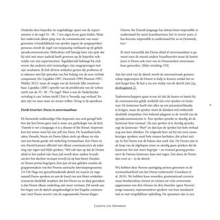 
Laatste les: Apenkooi
Ondanks deze beperkte en ongelukkige opzet van de experi-
menten is de regel 55 : 38 : 7 een eigen leven gaan leiden. Waar
het onderzoek alleen ging over de communicatie van waar-
genomen vriendelijkheid van spreker jegens de aangesproken
persoon, wordt de regel van toe­passing verklaard op de gehele
spraakcommunicatie. Mehrabian zelf betuigt later zijn spijt dat
hij niet met meer nadruk heeft gewezen op de beperkte reik-
wijdte van zijn experimenten. Tegelijkertijd beklaagt hij zich
erover dat anderen niet verstandiger zijn omge­sprongen met
zijn resultaten. Ik heb diverse artikelen gezien die proberen af
te rekenen met het sprookje van het belang van de non-verbale
component (bv. Lapakko 1997, Oestreich 1999, Pearson 1997,
Wahler 2012) maar de magie van de formule lijkt onuitroei-
baar. Lapakko (2007) spreekt van de proliferatie van de ‘urban
myth van de 55 : 38 : 7% regel’. Weet u wat de Nederlandse
vertaling is van ‘urban myth’? Dat is ‘broodje aap verhaal’. En
dan zijn we weer waar we wezen willen. Terug in de apenkooi.
Derde kwartier: Deens is onverstaanbaar
De beroemde taalkundige Otto Jespersen zou ooit gezegd heb-
ben dat het Deens geen taal is maar een pathologie van de keel.
‘Danish is not a language; it is a disease of the throat’. Jespersen
kon het weten want hij was zelf een Deen. De Scandinavische
talen, Zweeds, Noors en Deens lijken sterk op elkaar, en zijn
met een beetje goede wil onder­ling verstaanbaar. Een Deen en
een Zweed kunnen effectief met elkaar communi­ceren als ieder
stug zijn eigen taal blijft spreken.5
Wel valt dan op dat de Denen
altijd in het nadeel zijn: hun taal wordt door andere Scandi-
naviërs het slechtst verstaan terwijl zij op hun beurt Zweden
en Noren prima begrijpen. Een jaar of tien geleden zonden de
grap­pen­­makers van het Noorse satirische televisieprogramma
Uti Vår Hage een ge­rucht­makende sketch uit waarin zij zoge-
naamd Deens spraken en aan de hand van een klant-winkelier­
transactie duidelijk maakten dat het Deens nu zo diep gezonken
is dat Denen elkaar onderling niet meer verstaan. Dit wordt aan
het begin van de sketch aangekondigd in het Engelse commen-
taar (met Noors accent) van de zogenaamde Deense klager:
I know, the Danish language has always been impossible to
understand for most Scandinavians, but in recent years, it
has become impossible to under­stand for us in Denmark,
too.6
Ik weet natuurlijk dat Deens altijd al onverstaanbaar is ge-
weest voor de meeste andere Scandinaviërs maar de laatste
jaren is Deens ook voor ons in Denemarken onverstaan-
baar geworden. [Mijn vertaling, VH]
Aan het eind van de sketch wordt de internati­onale gemeen-
schap opgeroepen de Denen te hulp te komen omdat het zo
niet langer kan. Ik laat u nu een stukje van de sketch zien [vi-
deofragment 2].
Taalwetenschappers gaan ervan uit dat de lusten en lasten bij
de communicatie gelijk verdeeld zijn over spreker en luiste-
raar. De luisteraar hoeft niet alles op een presen­teer­blaadje
te krijgen, maar de spreker moet de klanken wel vol­doende
duidelijk uitspreken. Een bekend adagium in de wereld van de
spraak­com­mu­ni­catie is: ‘Een spreker spreekt zo slordig als de
luisteraar hem toestaat.’ Als een spreker al te slordig spreekt,
zegt de luisteraar: ‘Wat?’ en dan kan de spreker het hele verhaal
nog een keer afsteken. De vol­gende keer zal hij net even nauw­
keu­ri­ger spreken, want hele zinnen herhalen, dat schiet niet
op. In het Deens zou de balans dan zoek zijn. De Denen zijn in
de loop van de afgelopen eeuw zo slordig gaan spreken dat de
luisteraar het niet meer begrijpt − en vreemd genoeg protes-
teert de Deense luisteraar daar niet tegen. Dat doen de Noren
dan voor ze – in de sketch.
Wij hebben deze Noorse aantijging serieus genomen en de
verstaanbaarheid van het Deens onderzocht (Gooskens et
al. 2010). We hebben losse woorden, grammaticaal correcte
maar betekenisloze zinnen en zinnen uit vrije conversatie
opgenomen van drie Deense en drie Zweedse (geen Noorse)
jonge mannen, representatieve sprekers van hun standaard­
taal en met vergelijkbare opleiding. De opnamen zijn in een
 