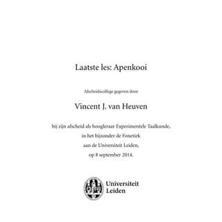 Laatste les: Apenkooi
Afscheidscollege gegeven door
Vincent J. van Heuven
bij zijn afscheid als hoogleraar Experimentele Taalkunde,
in het bijzonder de Fonetiek
aan de Universiteit Leiden,
op 8 september 2014.
 