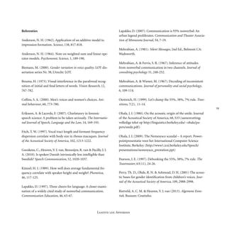 
Laatste les: Apenkooi
Referenties
Anderson, N. H. (1962). Application of an additive model to
impression formation. Science, 138, 817-818.
Anderson, N. H. (1964). Note on weighted sum and linear ope-
rator models. Psychonomic Science, 1, 189-190.
Biemans, M. (2000). Gender variation in voice quality. LOT dis-
sertation series Nr. 38, Utrecht: LOT.
Bouma, H. (1973). Visual interference in the parafoveal recog-
nition of initial and final letters of words. Vision Research, 12,
767-782.
Collins, S. A. (2000). Men’s voices and women’s choices. Ani-
mal behaviour, 60, 773-780.
Eriksson, A. & Lacerda, F. (2007). Charlatanry in forensic
speech science: A problem to be taken seriously. The Internatio-
nal Journal of Speech, Language and the Law, 14, 169-193.
Fitch, T. W. (1997). Vocal tract length and formant frequency
dispersion correlate with body size in rhesus macaques. Journal
of the Acoustical Society of America, 102, 1213-1222.
Gooskens, C., Heuven, V. J. van, Bezooijen, R. van & Pacilly, J. J.
A. (2010). Is spoken Danish intrinsically less intelligible than
Swedish? Speech Communication, 52, 1020-1037.
Künzel, H. J. (1989). How well does average fundamental fre-
quency correlate with speaker height and weight? Phonetica,
46, 117-125.
Lapakko, D. (1997). Three cheers for language: A closer exami-
nation of a widely cited study of nonverbal communication.
Communication Education, 46, 63-67.
Lapakko, D. (2007). Communication is 93% nonverbal: An
urban legend proliferates. Communication and Theater Associa-
tion of Minnesota Journal, 34, 7-19.
Mehrabian, A. (1981). Silent Messages, 2nd Ed., Belmont CA:
Wadsworth.
Mehrabian, A. & Ferris, S. R. (1967). Inference of attitudes
from nonverbal communication in two channels. Journal of
consulting psychology 31, 248-252.
Mehrabian, A. & Wiener, M. (1967). Decoding of inconsistent
communications. Journal of personality and social psychology,
6, 109-114.
Oestreich, H. (1999). Let’s dump the 55%, 38%, 7% rule. Tran-
sitions, 7(2), 11-14.
Ohala, J. J. (1980). On the acoustic origin of the smile. Journal
of the Acoustical Society of America, 68, S33 (samenvatting;
volledige tekst op http://linguistics.berkeley.edu/~ohala/pa-
pers/smile.pdf)
Ohala, J. J. (2009). The Nemesysco scandal – A report. Power-
pointpresentatie voor het International Computer Science
Institute, Berkeley. (http://www1.icsi.berkeley.edu/Speech/
presentations/neme­sysco_prestation.ppt)
Pearson, J. E. (1997). Debunking the 55%, 38%, 7% rule. The
Toastmaster, 63(11), 24-26.
Perry, Th. D., Ohde, R. N. & Ashmead, D. H. (2001) The acous-
tic bases for gender identification from children’s voices. Jour-
nal of the Acoustical Society of America, 109, 2988-2998.
Rietveld, A. C. M. & Heuven, V. J. van (2013). Algemene Fone-
tiek. Bussum: Coutinho.
 